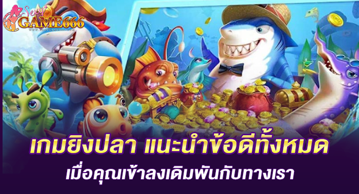 เกมยิงปลา แนะนำข้อดีทั้งหมดเมื่อคุณเข้าลงเดิมพันกับทางเรา