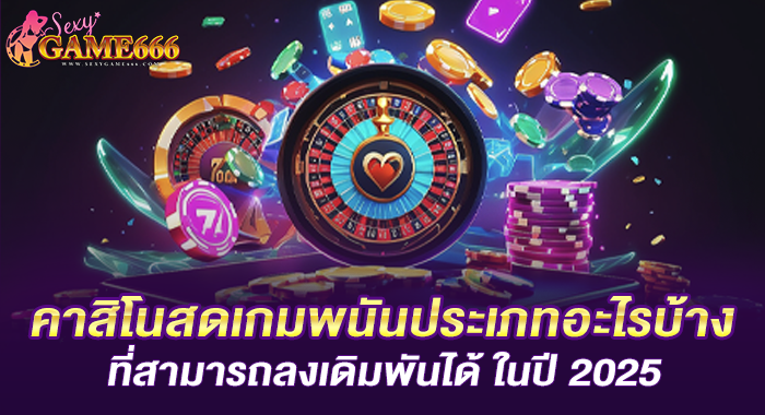 คาสิโนสดเกมพนันประเภทอะไรบ้างที่สามารถลงเดิมพันได้ ในปี 2025