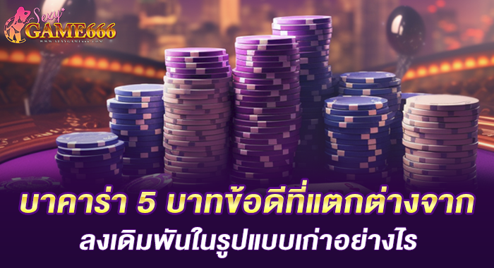 บาคาร่า 5 บาทข้อดีที่แตกต่างจาก ลงเดิมพันในรูปแบบเก่าอย่างไร